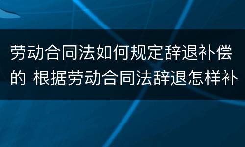 劳动合同法如何规定辞退补偿的 根据劳动合同法辞退怎样补偿