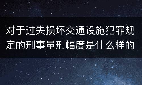对于过失损坏交通设施犯罪规定的刑事量刑幅度是什么样的