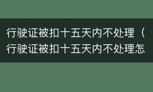 行驶证被扣十五天内不处理(行驶证被扣十五天内不处理怎么办)