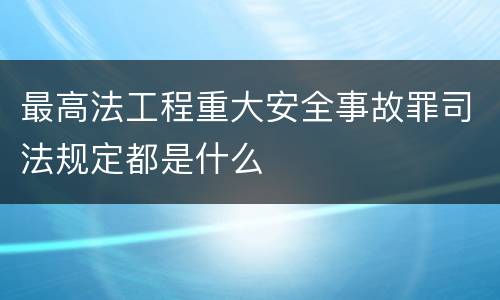 最高法工程重大安全事故罪司法规定都是什么