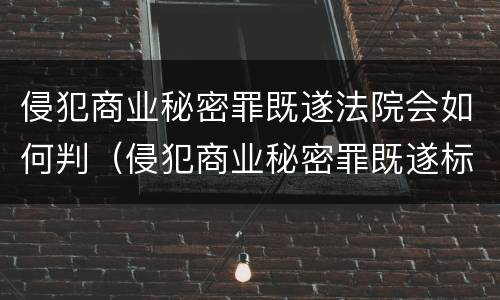 侵犯商业秘密罪既遂法院会如何判(侵犯商业秘密罪既遂标准)