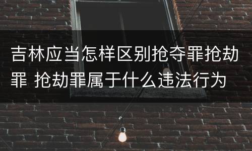吉林应当怎样区别抢夺罪抢劫罪 抢劫罪属于什么违法行为