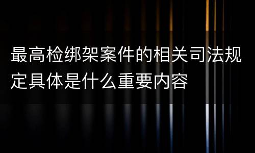 最高检绑架案件的相关司法规定具体是什么重要内容