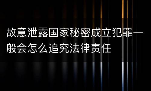 故意泄露国家秘密成立犯罪一般会怎么追究法律责任