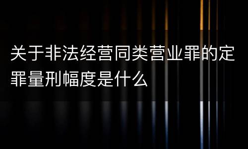 关于非法经营同类营业罪的定罪量刑幅度是什么