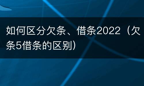 如何区分欠条、借条2022（欠条5借条的区别）