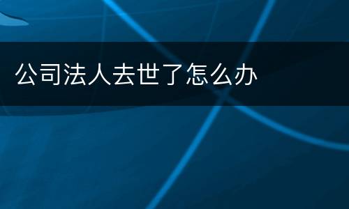 公司法人去世了怎么办