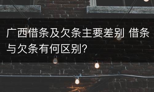 广西借条及欠条主要差别 借条与欠条有何区别?