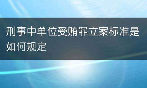 刑事中单位受贿罪立案标准是如何规定