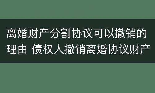 离婚财产分割协议可以撤销的理由 债权人撤销离婚协议财产分割