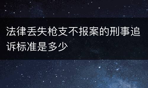 法律丢失枪支不报案的刑事追诉标准是多少