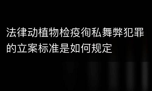 法律动植物检疫徇私舞弊犯罪的立案标准是如何规定