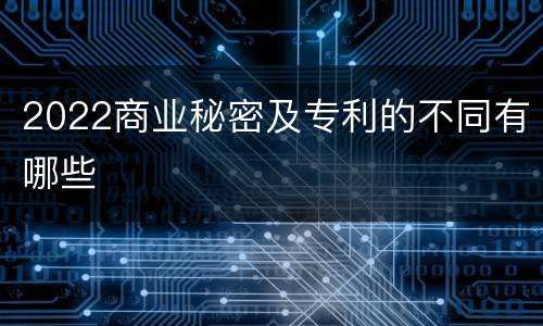 2022商业秘密及专利的不同有哪些