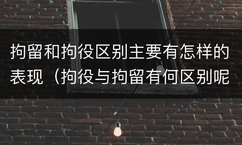 拘留和拘役区别主要有怎样的表现（拘役与拘留有何区别呢举例说明）