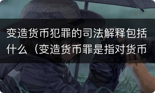 变造货币犯罪的司法解释包括什么（变造货币罪是指对货币采用）