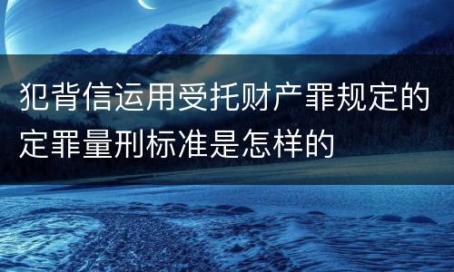 犯背信运用受托财产罪规定的定罪量刑标准是怎样的