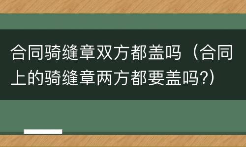 合同骑缝章双方都盖吗（合同上的骑缝章两方都要盖吗?）