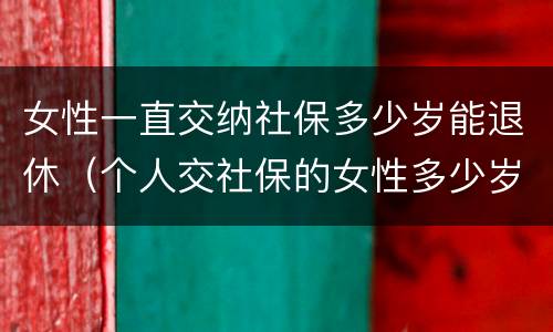 女性一直交纳社保多少岁能退休（个人交社保的女性多少岁可以退休）