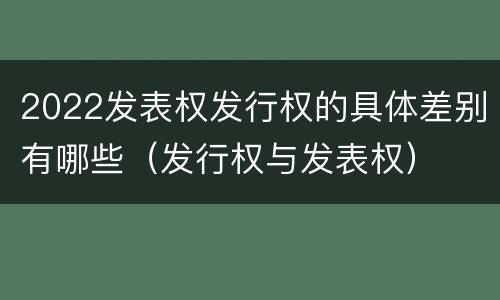 2022发表权发行权的具体差别有哪些（发行权与发表权）