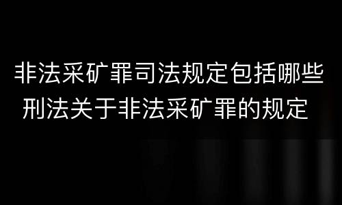非法采矿罪司法规定包括哪些 刑法关于非法采矿罪的规定