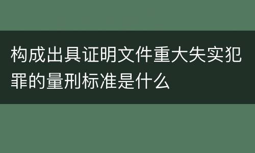 构成出具证明文件重大失实犯罪的量刑标准是什么