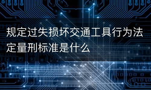 规定过失损坏交通工具行为法定量刑标准是什么