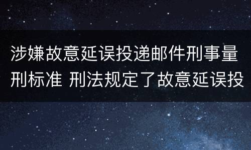 涉嫌故意延误投递邮件刑事量刑标准 刑法规定了故意延误投递邮件罪
