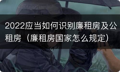 2022应当如何识别廉租房及公租房（廉租房国家怎么规定）