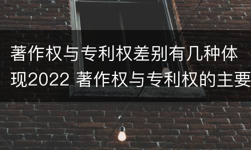 著作权与专利权差别有几种体现2022 著作权与专利权的主要区别