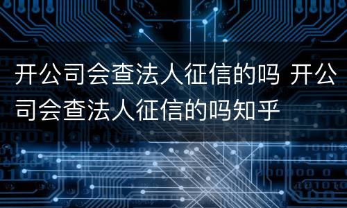 开公司会查法人征信的吗 开公司会查法人征信的吗知乎