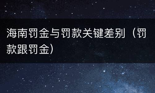 海南罚金与罚款关键差别（罚款跟罚金）