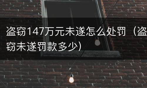 盗窃147万元未遂怎么处罚（盗窃未遂罚款多少）