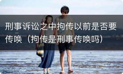 刑事诉讼之中拘传以前是否要传唤（拘传是刑事传唤吗）