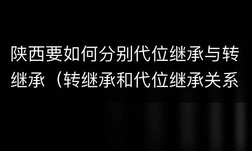 陕西要如何分别代位继承与转继承（转继承和代位继承关系）