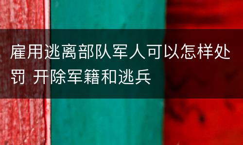 雇用逃离部队军人可以怎样处罚 开除军籍和逃兵