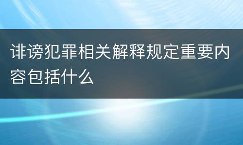诽谤犯罪相关解释规定重要内容包括什么