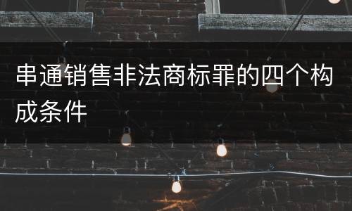 串通销售非法商标罪的四个构成条件