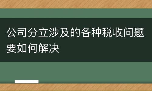 公司分立涉及的各种税收问题要如何解决