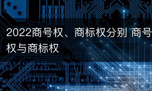 2022商号权、商标权分别 商号权与商标权