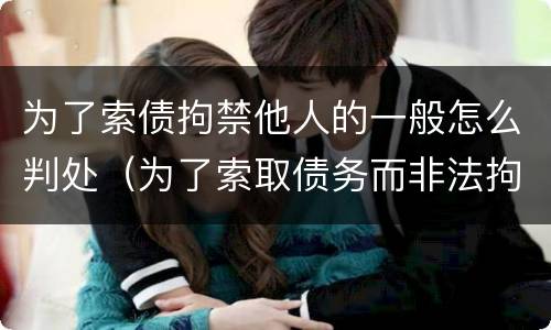 为了索债拘禁他人的一般怎么判处（为了索取债务而非法拘禁他人）