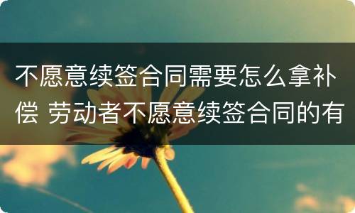 不愿意续签合同需要怎么拿补偿 劳动者不愿意续签合同的有经济补偿吗?