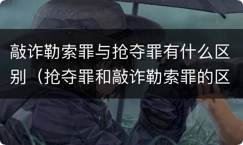 敲诈勒索罪与抢夺罪有什么区别（抢夺罪和敲诈勒索罪的区别）