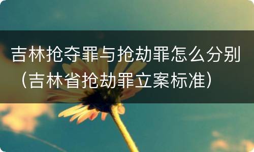 吉林抢夺罪与抢劫罪怎么分别（吉林省抢劫罪立案标准）