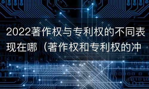 2022著作权与专利权的不同表现在哪（著作权和专利权的冲突）