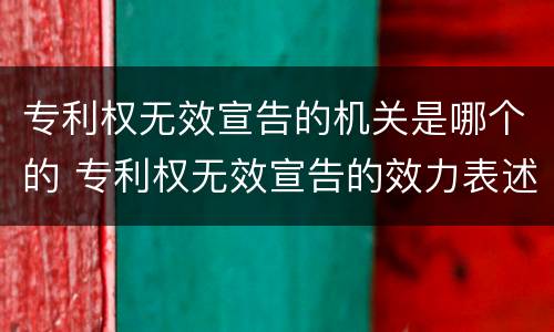 专利权无效宣告的机关是哪个的 专利权无效宣告的效力表述