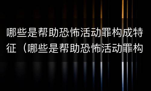 哪些是帮助恐怖活动罪构成特征（哪些是帮助恐怖活动罪构成特征的罪名）