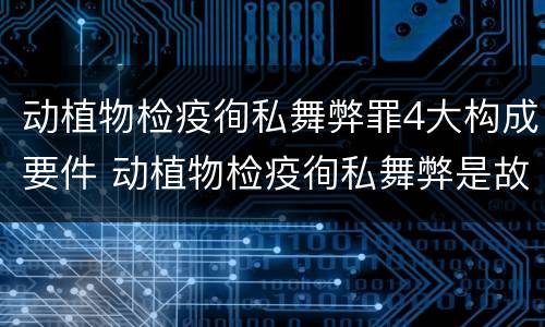 动植物检疫徇私舞弊罪4大构成要件 动植物检疫徇私舞弊是故意犯罪吗