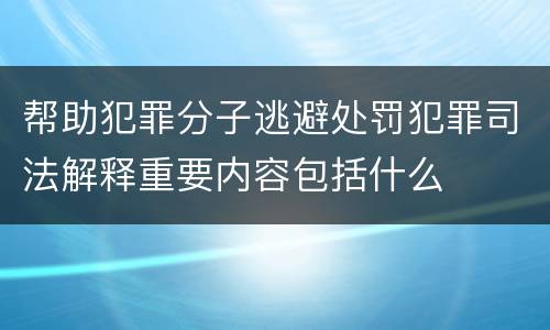 帮助犯罪分子逃避处罚犯罪司法解释重要内容包括什么