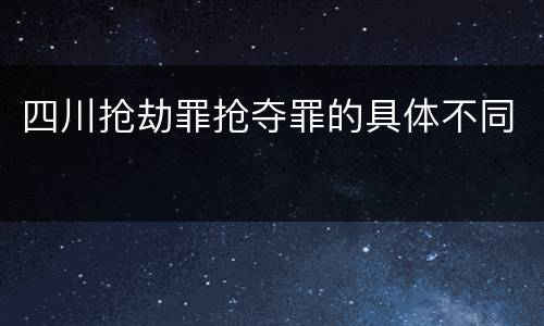 四川抢劫罪抢夺罪的具体不同