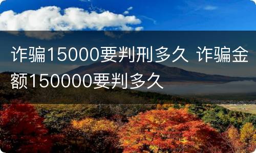 诈骗15000要判刑多久 诈骗金额150000要判多久